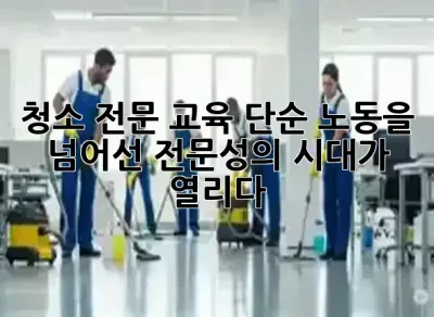 청소 전문 교육: 단순 노동을 넘어선 전문성의 시대가 열리다 ✨