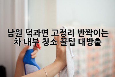 ✨ 남원 덕과면 고정리, 반짝이는 차 내부 청소 꿀팁 대방출! 🚗💨