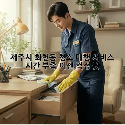제주시 회천동 청소 대행 서비스: 시간 부족? 이젠 걱정 끗!