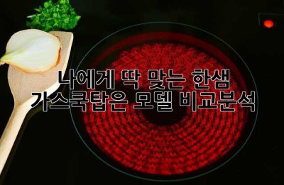 나에게 딱 맞는 한샘 가스쿡탑은? 모델 비교분석!