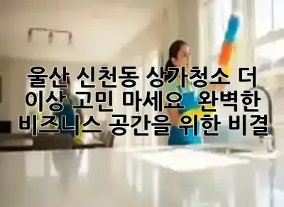 울산 신천동 상가청소, 더 이상 고민 마세요! ✨ 완벽한 비즈니스 공간을 위한 비결